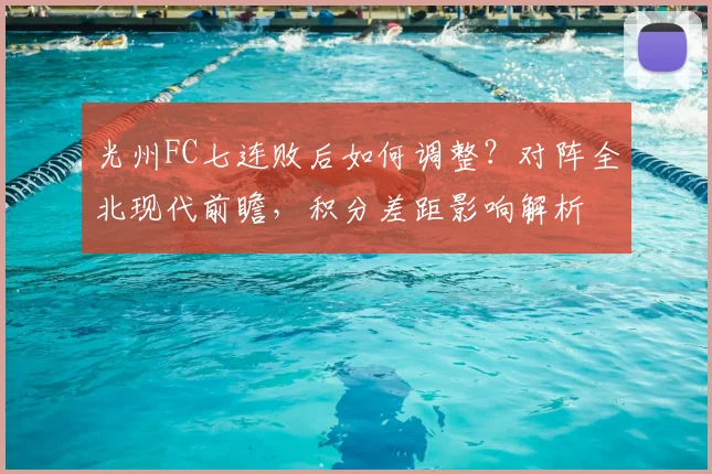 光州FC七连败后如何调整？对阵全北现代前瞻，积分差距影响解析