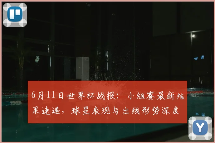 6月11日世界杯战报：小组赛最新结果速递，球星表现与出线形势深度解析