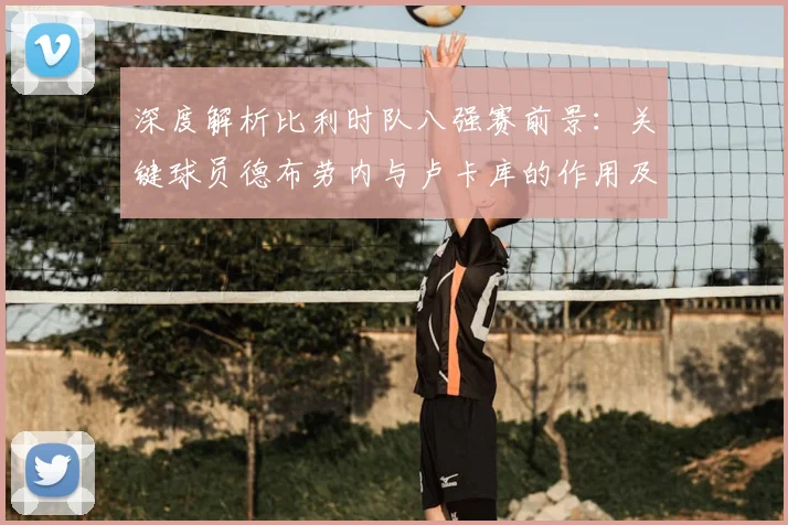 深度解析比利时队八强赛前景：关键球员德布劳内与卢卡库的作用及战术展望