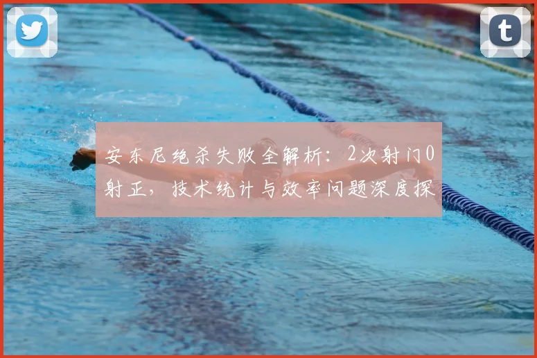安东尼绝杀失败全解析：2次射门0射正，技术统计与效率问题深度探讨