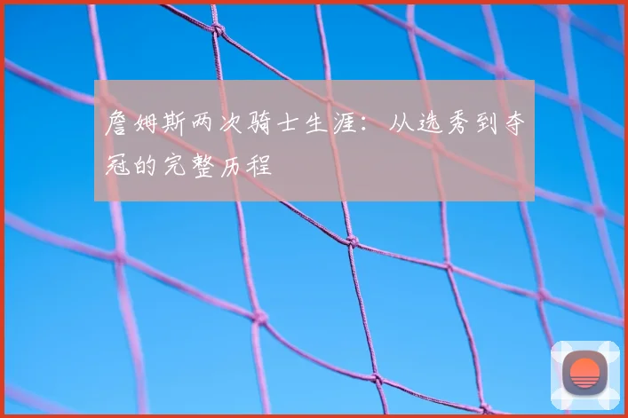 詹姆斯两次骑士生涯：从选秀到夺冠的完整历程