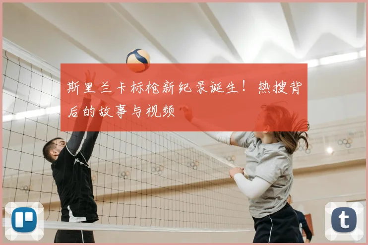 斯里兰卡标枪新纪录诞生!热搜背后的故事与视频