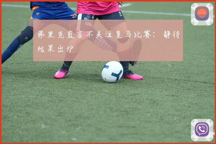 弗里克直言不关注皇马比赛：静待结果出炉