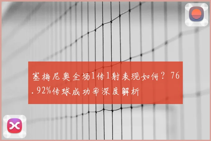塞梅尼奥全场1传1射表现如何？76.92%传球成功率深度解析