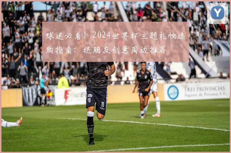 球迷必看！2024世界杯主题礼物选购指南：送朋友创意周边推荐