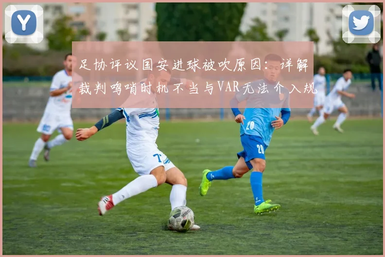 足协评议国安进球被吹原因：详解裁判鸣哨时机不当与VAR无法介入规则，盘点2026中超争议判罚