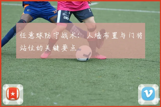 任意球防守战术：人墙布置与门将站位的关键要点