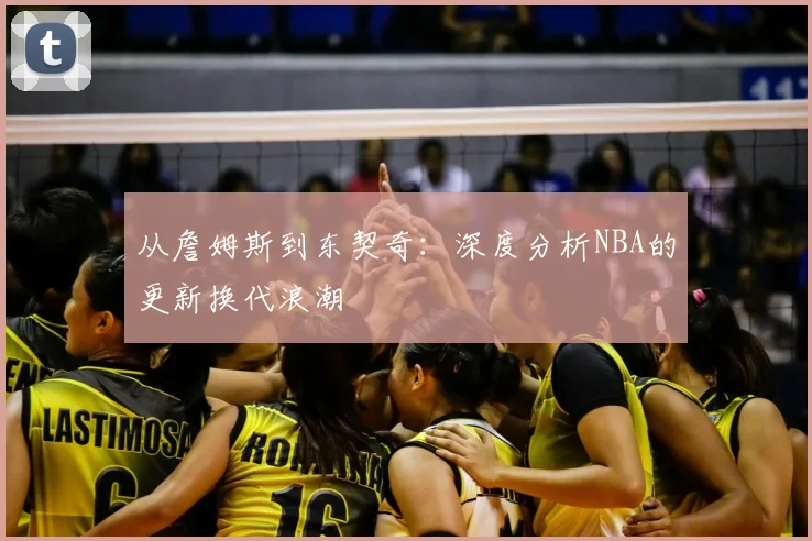 从詹姆斯到东契奇:深度分析NBA的更新换代浪潮
