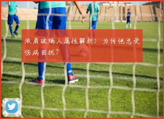 浓眉玻璃人属性解析：为何他总受伤病困扰？