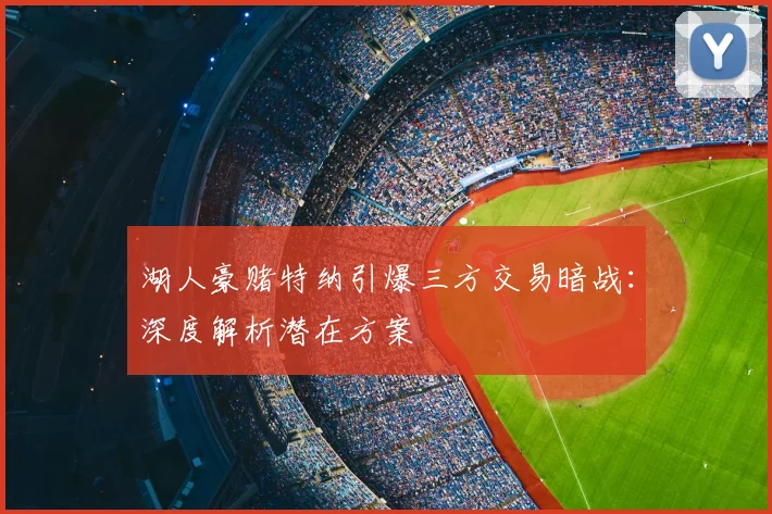 湖人豪赌特纳引爆三方交易暗战:深度解析潜在方案