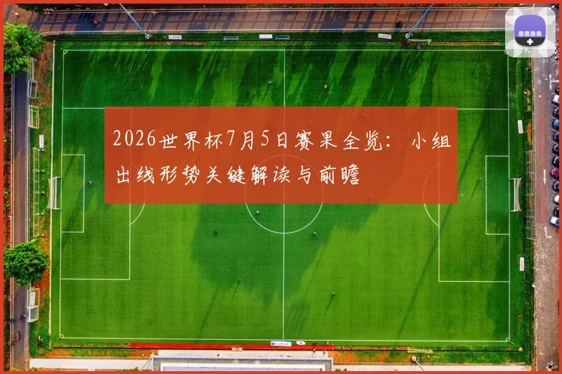 2026世界杯7月5日赛果全览：小组出线形势关键解读与前瞻