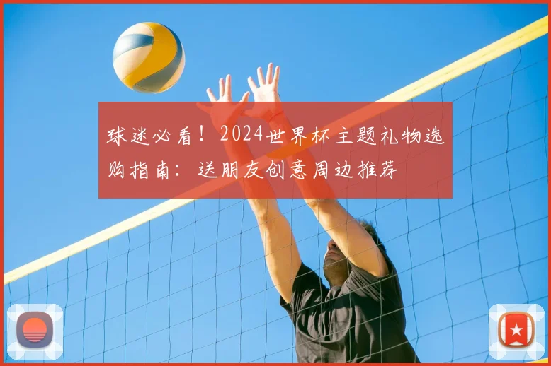 球迷必看！2024世界杯主题礼物选购指南：送朋友创意周边推荐