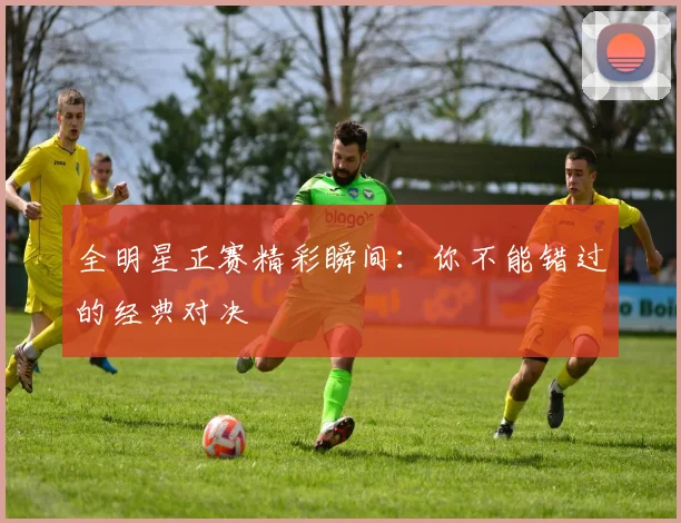 全明星正赛精彩瞬间：你不能错过的经典对决
