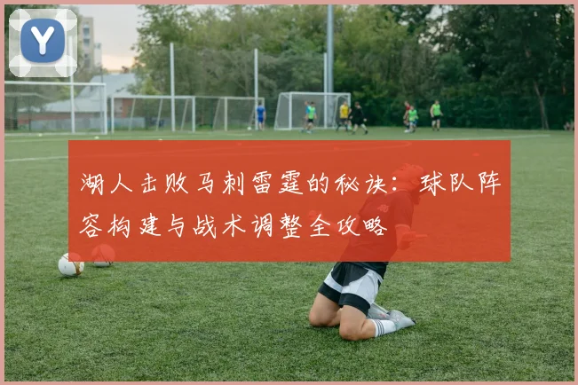 湖人击败马刺雷霆的秘诀:球队阵容构建与战术调整全攻略