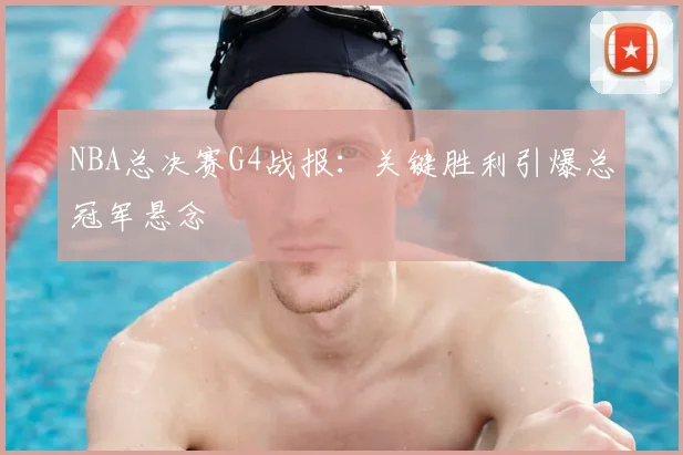 NBA总决赛G4战报：关键胜利引爆总冠军悬念