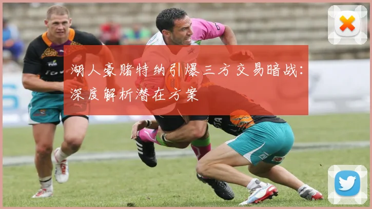 湖人豪赌特纳引爆三方交易暗战:深度解析潜在方案