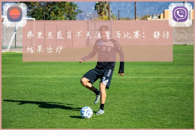 弗里克直言不关注皇马比赛：静待结果出炉