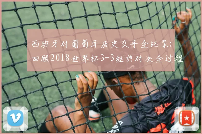 西班牙对葡萄牙历史交手全纪录：回顾2018世界杯3-3经典对决全过程