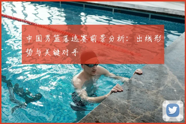 中国男篮落选赛前景分析：出线形势与关键对手