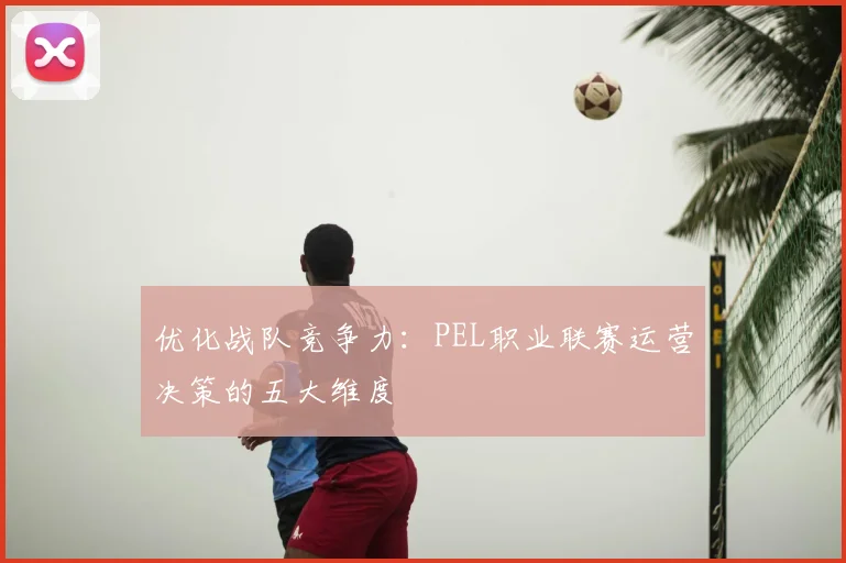 优化战队竞争力：PEL职业联赛运营决策的五大维度