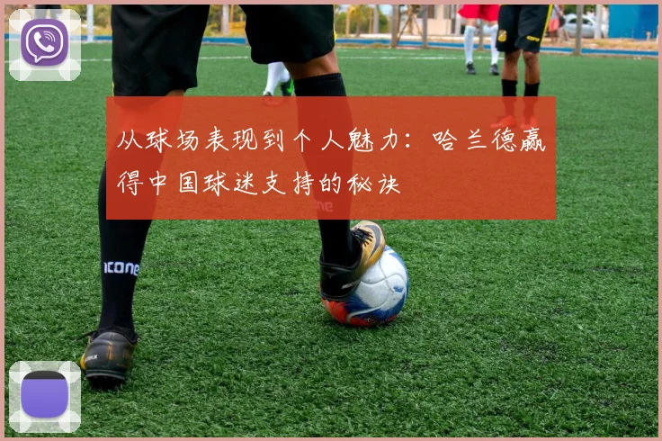 从球场表现到个人魅力：哈兰德赢得中国球迷支持的秘诀