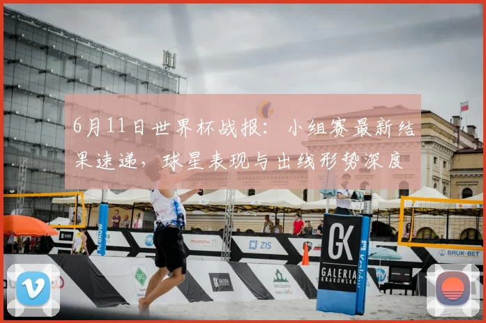 6月11日世界杯战报：小组赛最新结果速递，球星表现与出线形势深度解析