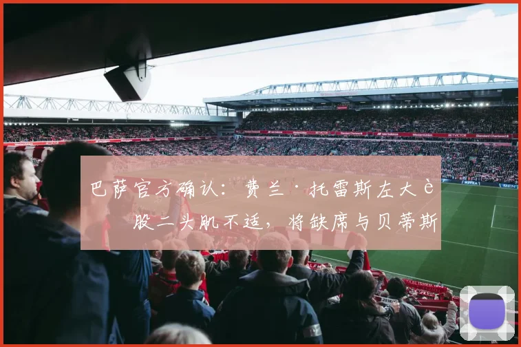 巴萨官方确认：费兰·托雷斯左大腿股二头肌不适，将缺席与贝蒂斯关键战，伤情解读与阵容影响分析