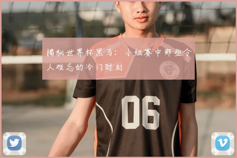 揭秘世界杯黑马：小组赛中那些令人难忘的冷门时刻