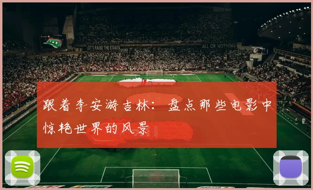 跟着李安游吉林：盘点那些电影中惊艳世界的风景