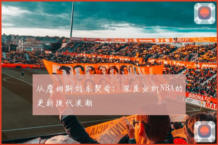 从詹姆斯到东契奇:深度分析NBA的更新换代浪潮