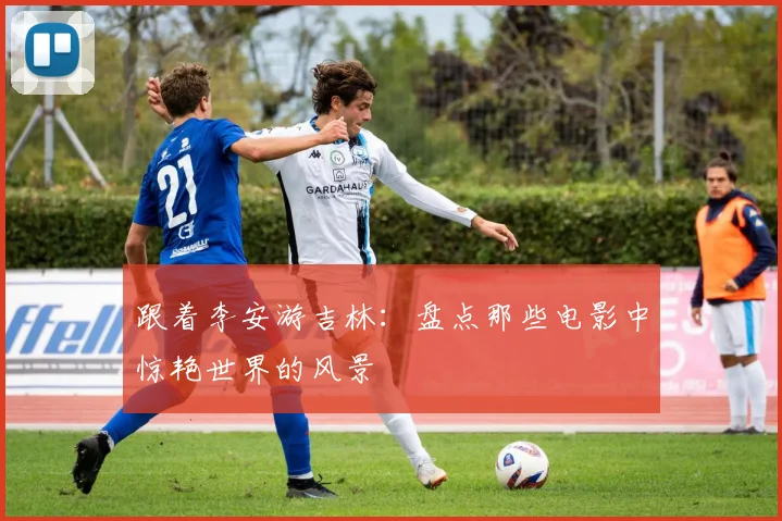 跟着李安游吉林：盘点那些电影中惊艳世界的风景